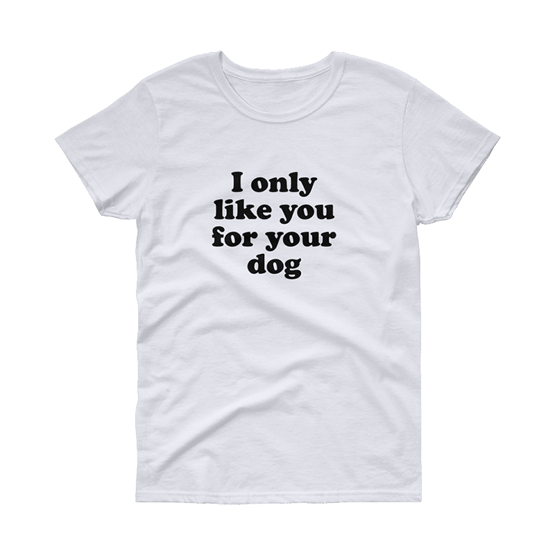 I Only Like You For Your Dog T-Shirt